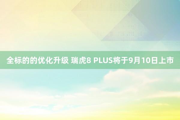 全标的的优化升级 瑞虎8 PLUS将于9月10日上市