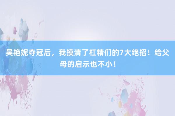 吴艳妮夺冠后，我摸清了杠精们的7大绝招！给父母的启示也不小！