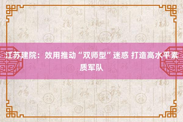 江苏建院：效用推动“双师型”迷惑 打造高水平素质军队