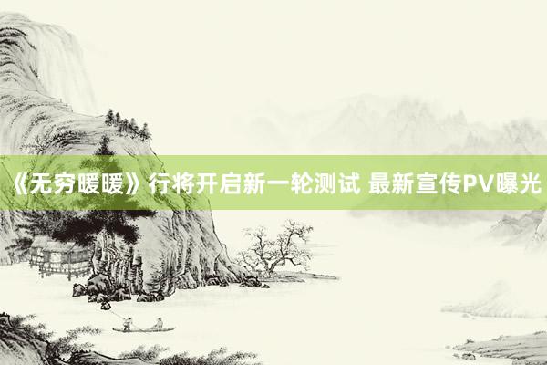 《无穷暖暖》行将开启新一轮测试 最新宣传PV曝光