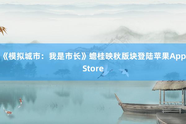 《模拟城市：我是市长》蟾桂映秋版块登陆苹果AppStore