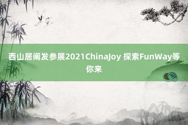 西山居阐发参展2021ChinaJoy 探索FunWay等你来