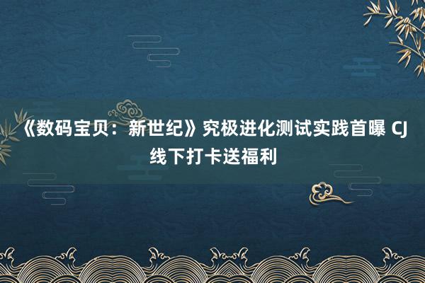 《数码宝贝：新世纪》究极进化测试实践首曝 CJ线下打卡送福利