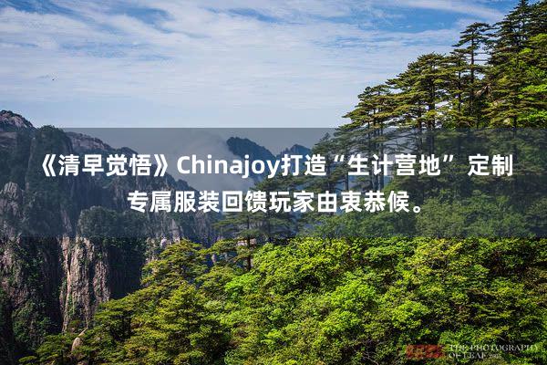 《清早觉悟》Chinajoy打造“生计营地” 定制专属服装回馈玩家由衷恭候。