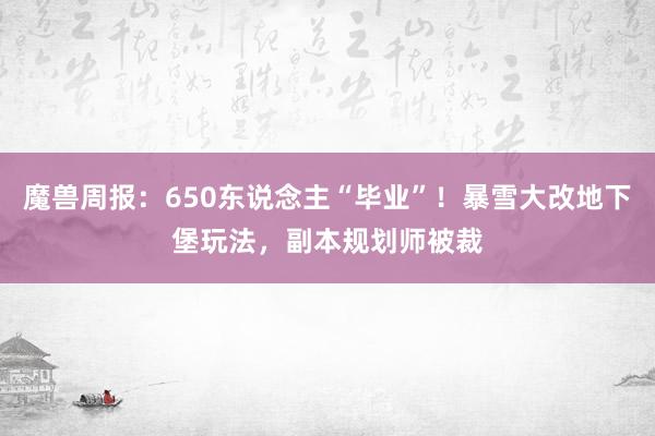 魔兽周报：650东说念主“毕业”！暴雪大改地下堡玩法，副本规划师被裁