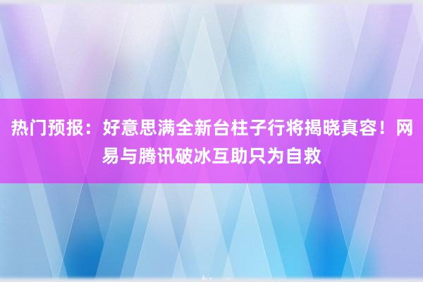 热门预报：好意思满全新台柱子行将揭晓真容！网易与腾讯破冰互助只为自救