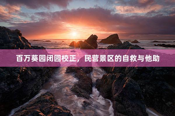 百万葵园闭园校正，民营景区的自救与他助