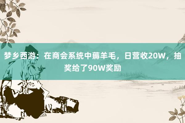 梦乡西游：在商会系统中薅羊毛，日营收20W，抽奖给了90W奖励