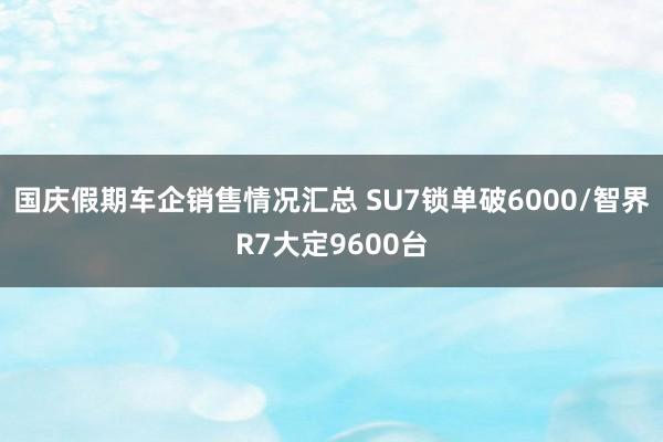 国庆假期车企销售情况汇总 SU7锁单破6000/智界R7大定9600台