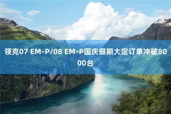 领克07 EM-P/08 EM-P国庆假期大定订单冲破8000台