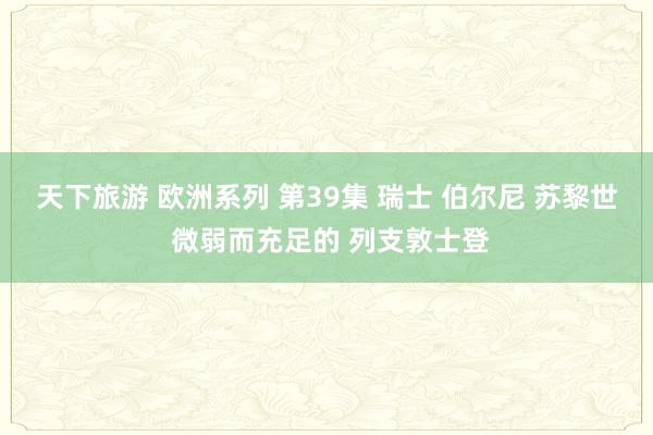 天下旅游 欧洲系列 第39集 瑞士 伯尔尼 苏黎世 微弱而充足的 列支敦士登