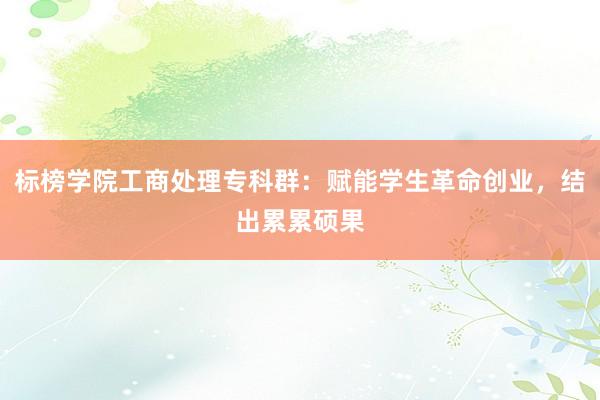 标榜学院工商处理专科群：赋能学生革命创业，结出累累硕果