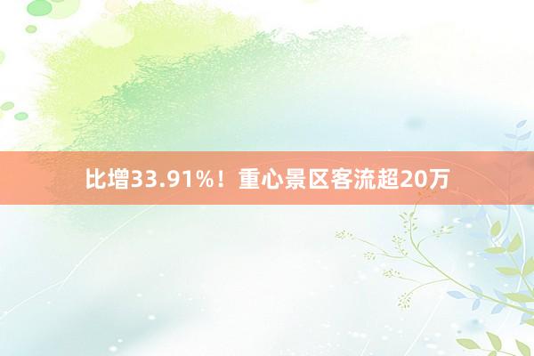 比增33.91%！重心景区客流超20万