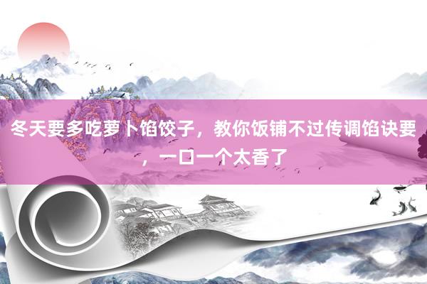 冬天要多吃萝卜馅饺子，教你饭铺不过传调馅诀要，一口一个太香了