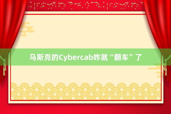 马斯克的Cybercab咋就“翻车”了