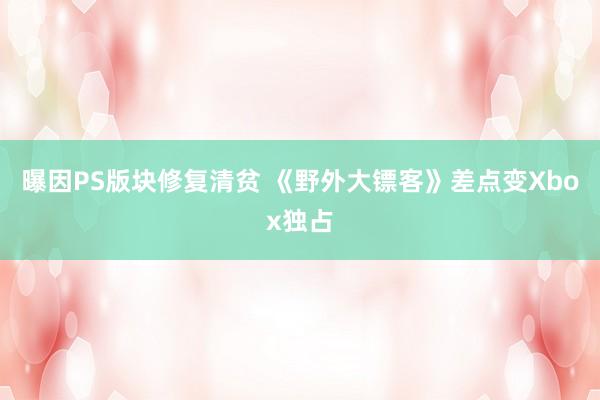 曝因PS版块修复清贫 《野外大镖客》差点变Xbox独占