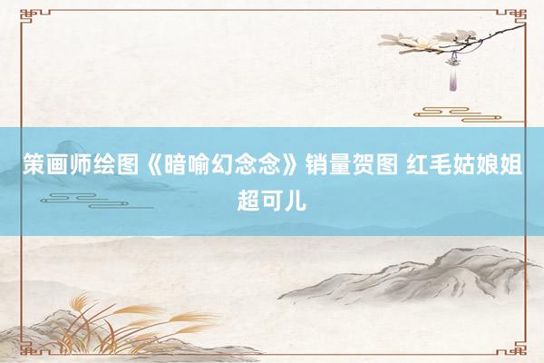 策画师绘图《暗喻幻念念》销量贺图 红毛姑娘姐超可儿