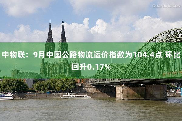 中物联：9月中国公路物流运价指数为104.4点 环比回升0.17%