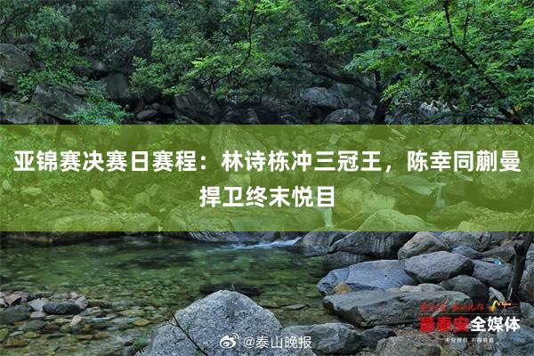 亚锦赛决赛日赛程：林诗栋冲三冠王，陈幸同蒯曼捍卫终末悦目