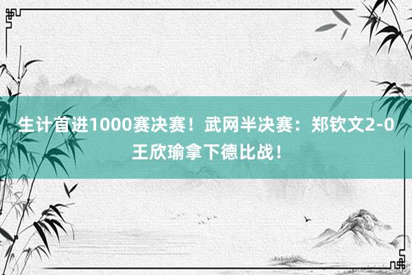 生计首进1000赛决赛！武网半决赛：郑钦文2-0王欣瑜拿下德比战！