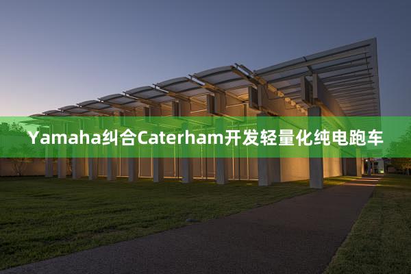 Yamaha纠合Caterham开发轻量化纯电跑车