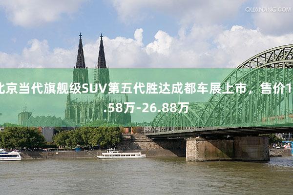 北京当代旗舰级SUV第五代胜达成都车展上市，售价19.58万-26.88万