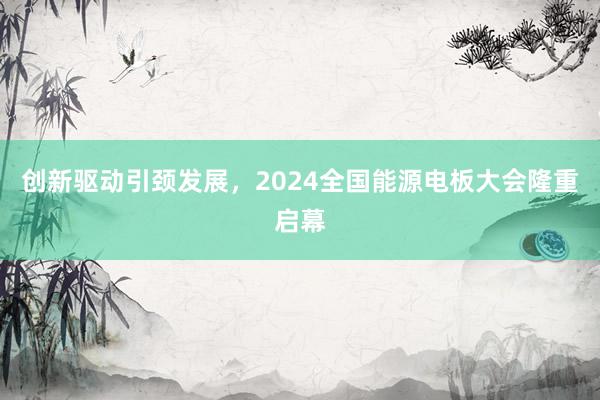 创新驱动引颈发展，2024全国能源电板大会隆重启幕