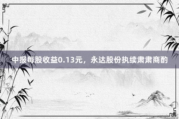 中报每股收益0.13元，永达股份执续肃肃商酌