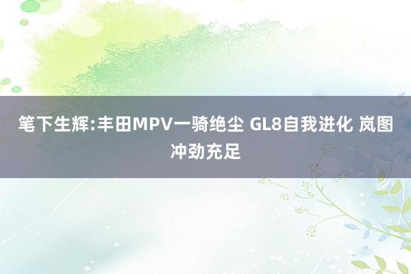 笔下生辉:丰田MPV一骑绝尘 GL8自我进化 岚图冲劲充足