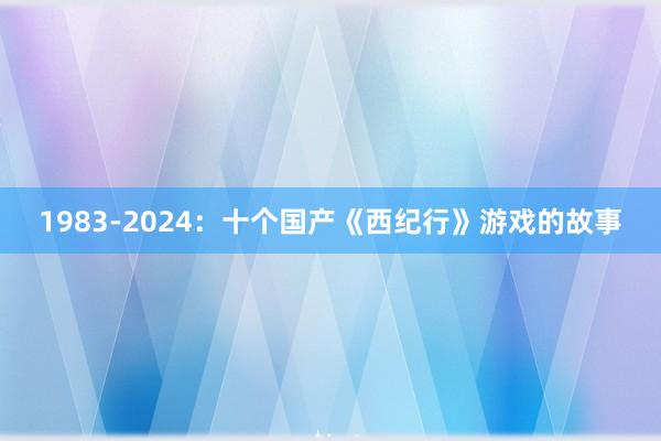 1983-2024：十个国产《西纪行》游戏的故事