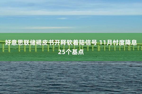 好意思联储褐皮书开释软着陆信号 11月忖度降息25个基点