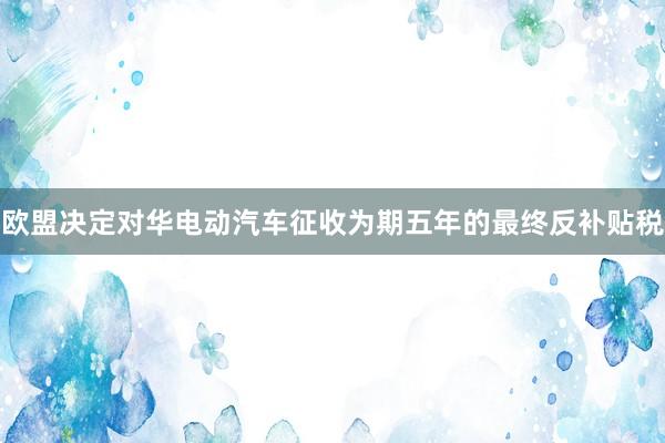 欧盟决定对华电动汽车征收为期五年的最终反补贴税