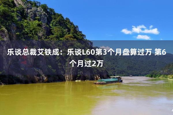 乐谈总裁艾铁成：乐谈L60第3个月盘算过万 第6个月过2万