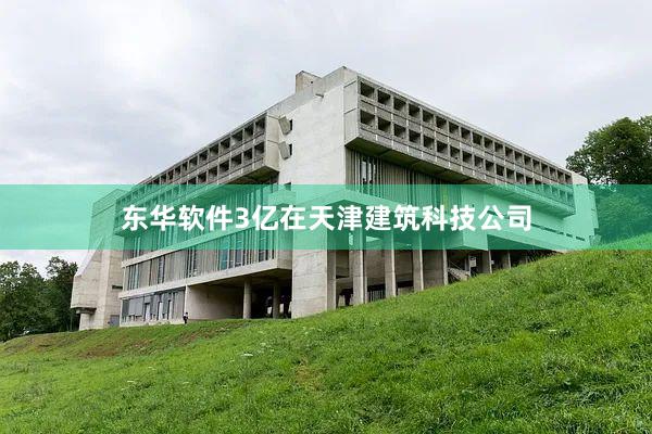 东华软件3亿在天津建筑科技公司