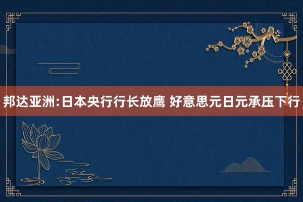 邦达亚洲:日本央行行长放鹰 好意思元日元承压下行