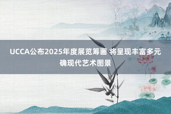 UCCA公布2025年度展览筹画 将呈现丰富多元确现代艺术图景