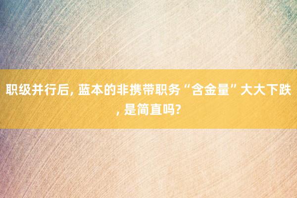 职级并行后, 蓝本的非携带职务“含金量”大大下跌, 是简直吗?