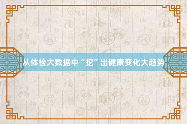 从体检大数据中“挖”出健康变化大趋势