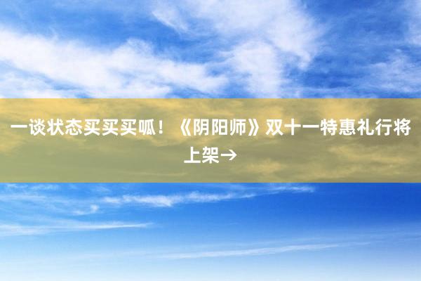 一谈状态买买买呱！《阴阳师》双十一特惠礼行将上架→