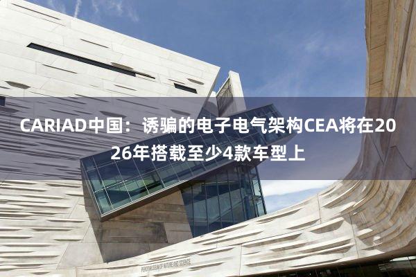 CARIAD中国：诱骗的电子电气架构CEA将在2026年搭载至少4款车型上