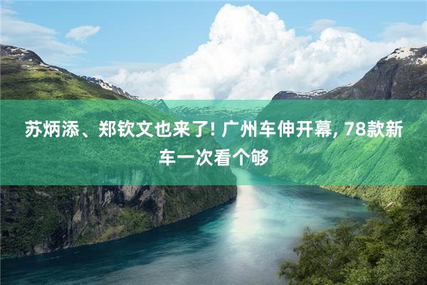 苏炳添、郑钦文也来了! 广州车伸开幕, 78款新车一次看个够