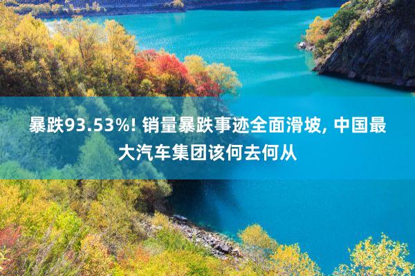 暴跌93.53%! 销量暴跌事迹全面滑坡, 中国最大汽车集团该何去何从