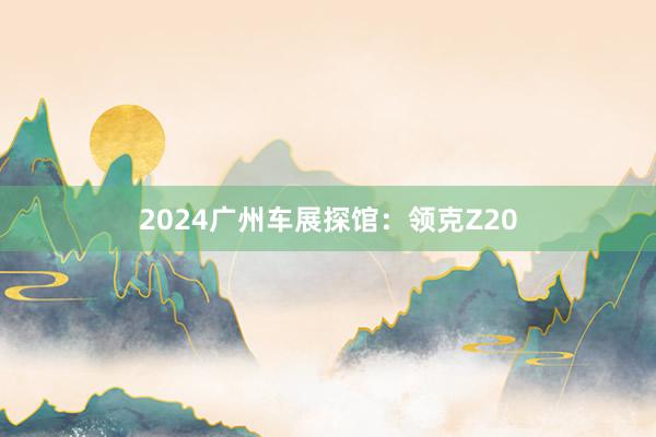 2024广州车展探馆：领克Z20